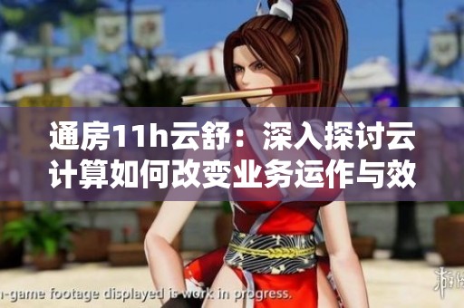 通房11h云舒：深入探讨云计算如何改变业务运作与效率提升