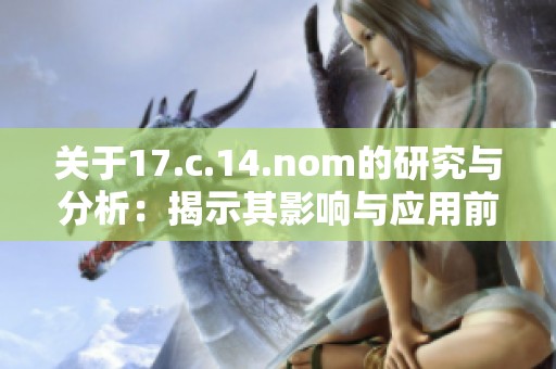 关于17.c.14.nom的研究与分析：揭示其影响与应用前景的深入探讨
