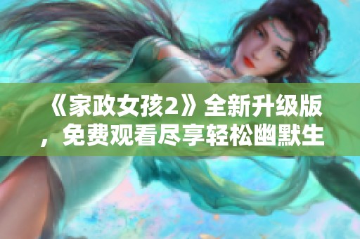 《家政女孩2》全新升级版，免费观看尽享轻松幽默生活的温馨瞬间