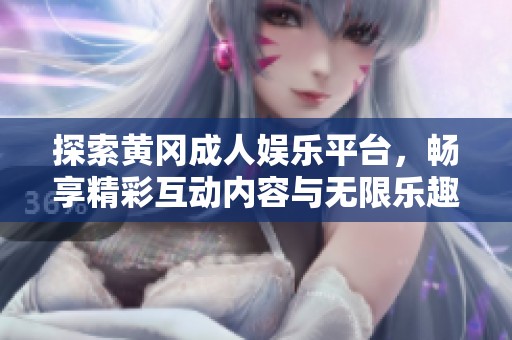 探索黄冈成人娱乐平台，畅享精彩互动内容与无限乐趣