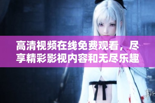 高清视频在线免费观看，尽享精彩影视内容和无尽乐趣体验