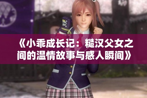 《小乖成长记：糙汉父女之间的温情故事与感人瞬间》
