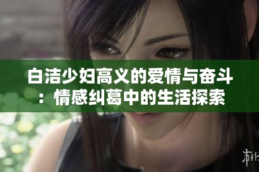 白洁少妇高义的爱情与奋斗：情感纠葛中的生活探索