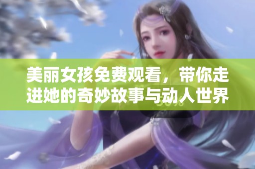 美丽女孩免费观看，带你走进她的奇妙故事与动人世界