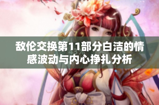 敌伦交换第11部分白洁的情感波动与内心挣扎分析