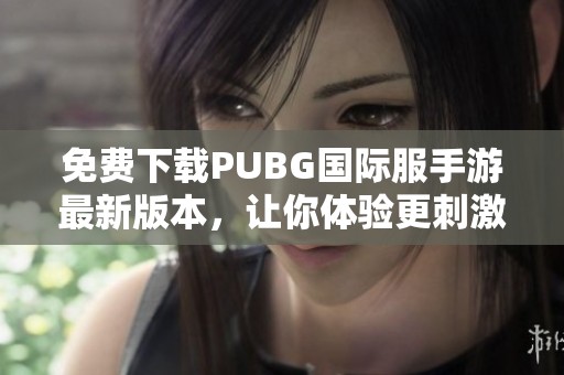 免费下载PUBG国际服手游最新版本，让你体验更刺激的战斗快感！