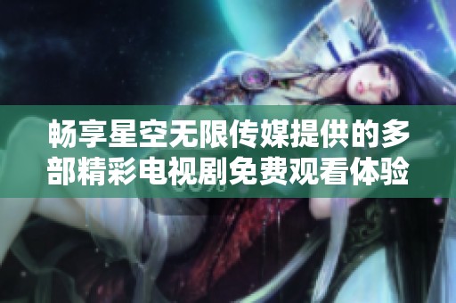 畅享星空无限传媒提供的多部精彩电视剧免费观看体验