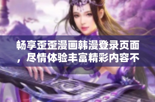 畅享歪歪漫画韩漫登录页面，尽情体验丰富精彩内容不花一分钱