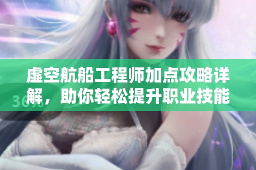 虚空航船工程师加点攻略详解，助你轻松提升职业技能