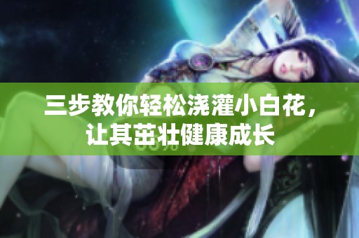 三步教你轻松浇灌小白花，让其茁壮健康成长