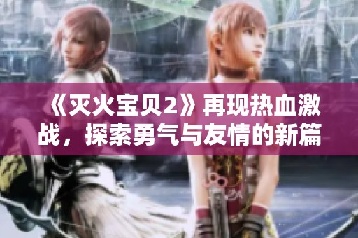 《灭火宝贝2》再现热血激战，探索勇气与友情的新篇章