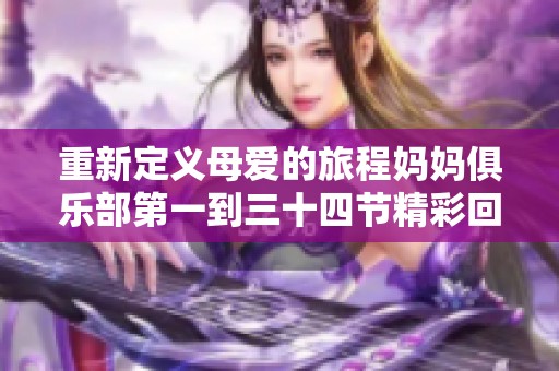 重新定义母爱的旅程妈妈俱乐部第一到三十四节精彩回顾与反思