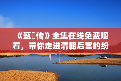 《甄嬛传》全集在线免费观看，带你走进清朝后宫的纷争与爱情故事