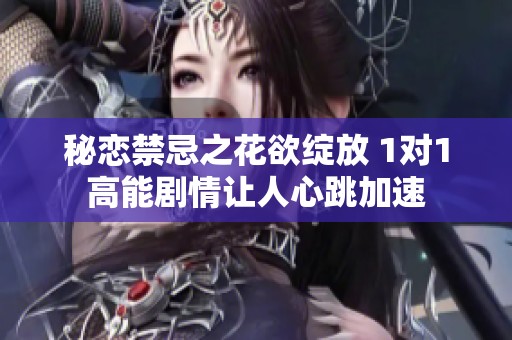 秘恋禁忌之花欲绽放 1对1高能剧情让人心跳加速