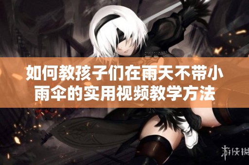 如何教孩子们在雨天不带小雨伞的实用视频教学方法