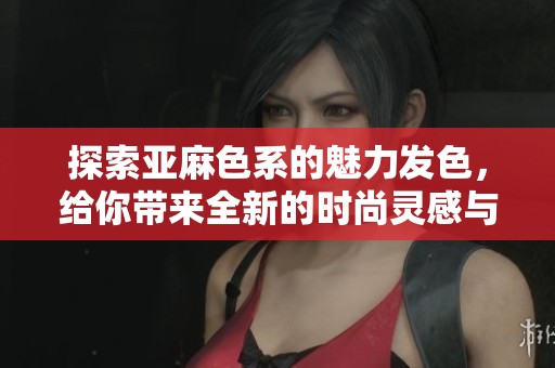探索亚麻色系的魅力发色，给你带来全新的时尚灵感与选择