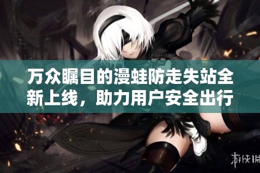 万众瞩目的漫蛙防走失站全新上线，助力用户安全出行与保护