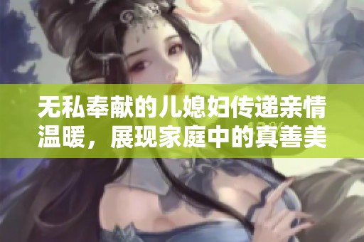 无私奉献的儿媳妇传递亲情温暖，展现家庭中的真善美