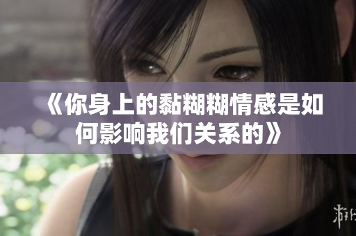 《你身上的黏糊糊情感是如何影响我们关系的》