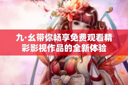 九·幺带你畅享免费观看精彩影视作品的全新体验