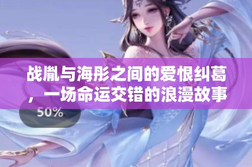 战胤与海彤之间的爱恨纠葛，一场命运交错的浪漫故事尽在其中