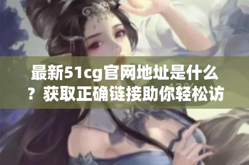 最新51cg官网地址是什么？获取正确链接助你轻松访问！