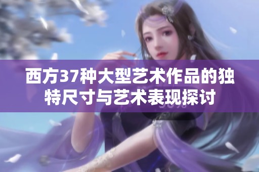 西方37种大型艺术作品的独特尺寸与艺术表现探讨
