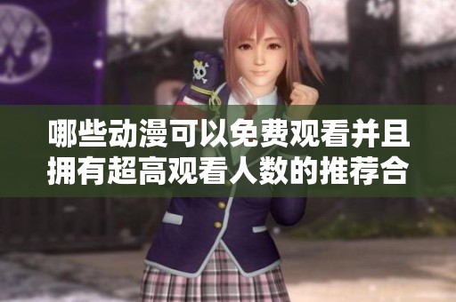 哪些动漫可以免费观看并且拥有超高观看人数的推荐合集