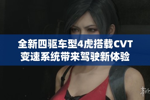 全新四驱车型4虎搭载CVT变速系统带来驾驶新体验