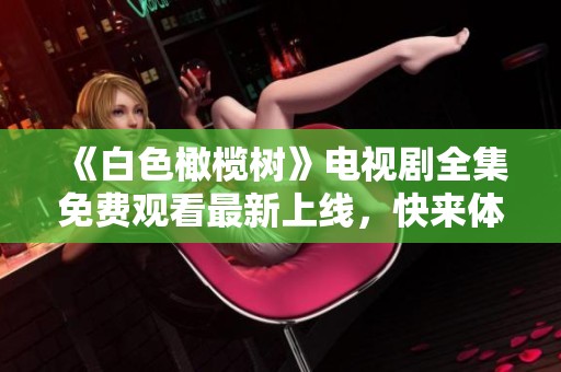 《白色橄榄树》电视剧全集免费观看最新上线，快来体验感人故事！