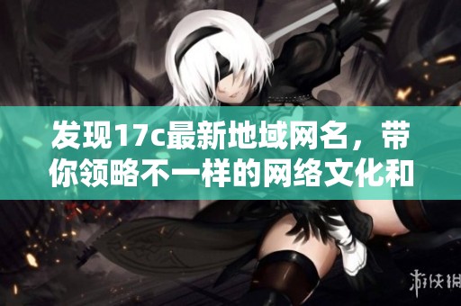发现17c最新地域网名，带你领略不一样的网络文化和地方特色