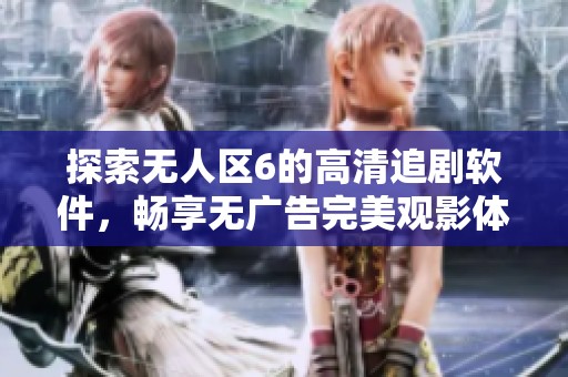 探索无人区6的高清追剧软件，畅享无广告完美观影体验 