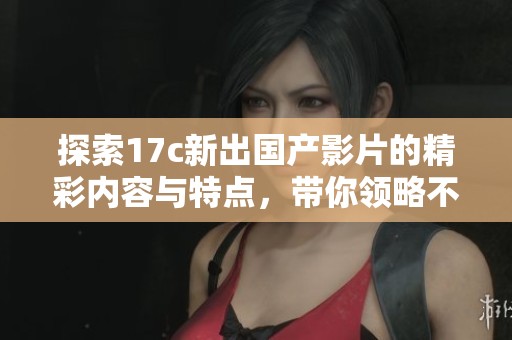 探索17c新出国产影片的精彩内容与特点，带你领略不一样的视听体验