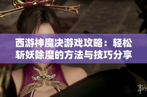 西游神魔决游戏攻略：轻松斩妖除魔的方法与技巧分享