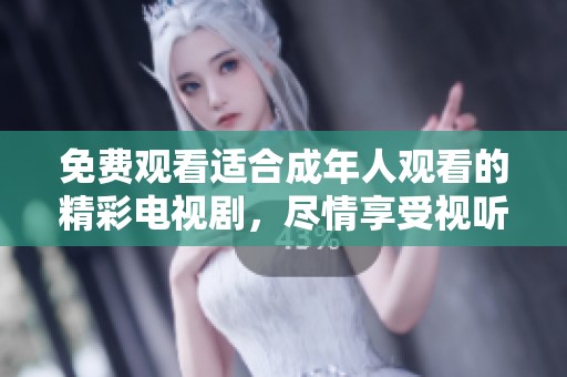 免费观看适合成年人观看的精彩电视剧，尽情享受视听盛宴