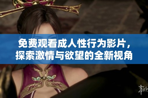 免费观看成人性行为影片，探索激情与欲望的全新视角体验