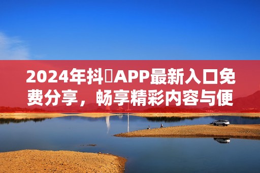 2024年抖抈APP最新入口免费分享，畅享精彩内容与便利体验