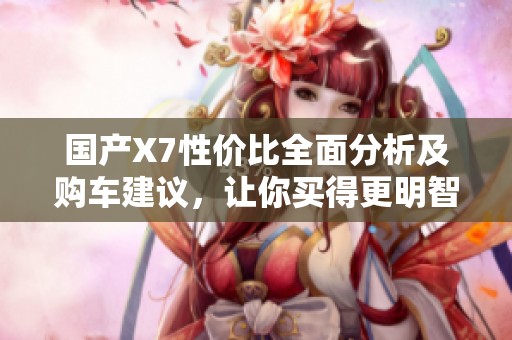 国产X7性价比全面分析及购车建议，让你买得更明智