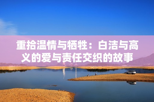 重拾温情与牺牲：白洁与高义的爱与责任交织的故事