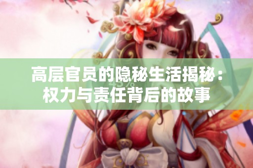 高层官员的隐秘生活揭秘：权力与责任背后的故事