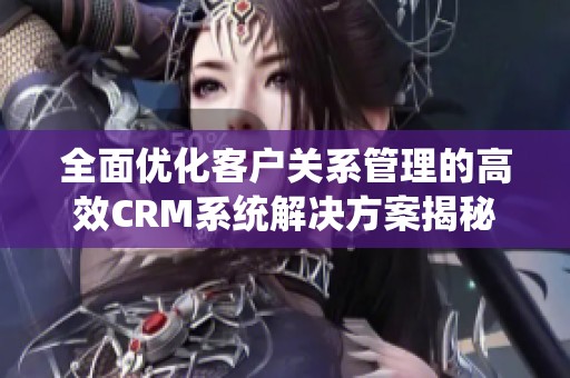 全面优化客户关系管理的高效CRM系统解决方案揭秘