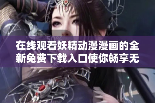在线观看妖精动漫漫画的全新免费下载入口使你畅享无限乐趣