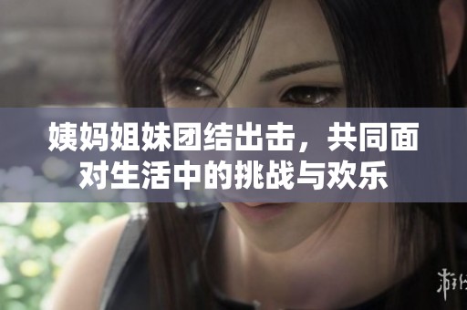 姨妈姐妹团结出击，共同面对生活中的挑战与欢乐