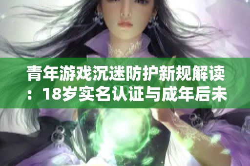 青年游戏沉迷防护新规解读：18岁实名认证与成年后未成年人保护相结合的措施