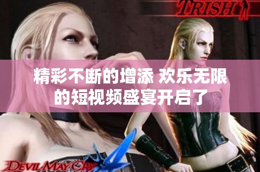 精彩不断的增添 欢乐无限的短视频盛宴开启了