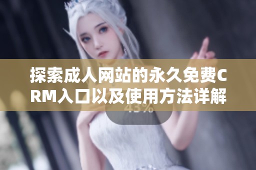 探索成人网站的永久免费CRM入口以及使用方法详解