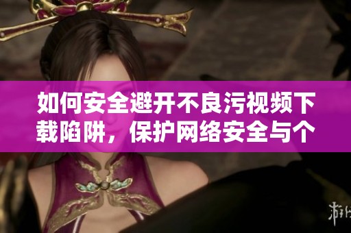 如何安全避开不良污视频下载陷阱，保护网络安全与个人隐私