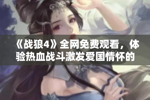 《战狼4》全网免费观看，体验热血战斗激发爱国情怀的精彩时刻