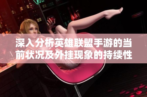 深入分析英雄联盟手游的当前状况及外挂现象的持续性探讨