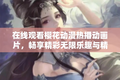 在线观看樱花动漫热播动画片，畅享精彩无限乐趣与精彩剧情